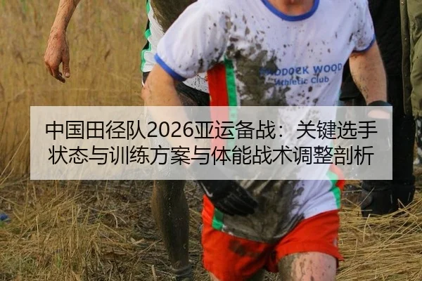 中国田径队2026亚运备战：关键选手状态与训练方案与体能战术调整剖析