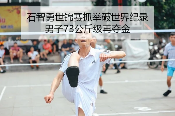 石智勇世锦赛抓举破世界纪录 男子73公斤级再夺金