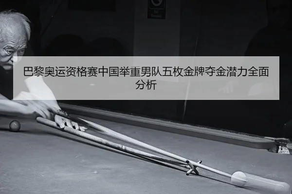 巴黎奥运资格赛中国举重男队五枚金牌夺金潜力全面分析