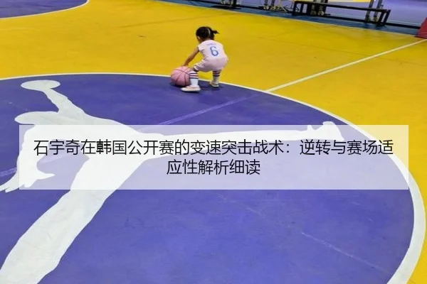 石宇奇在韩国公开赛的变速突击战术：逆转与赛场适应性解析细读