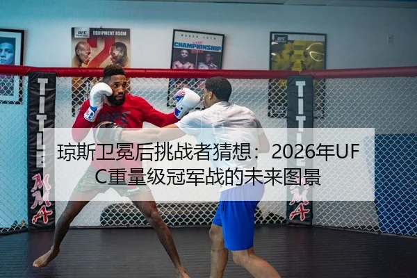 琼斯卫冕后挑战者猜想：2026年UFC重量级冠军战的未来图景