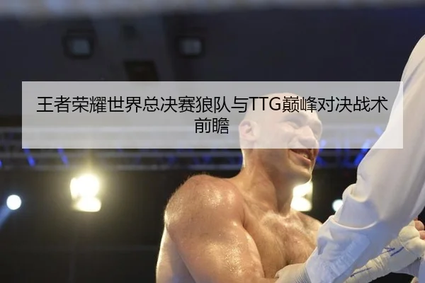 王者荣耀世界总决赛狼队与TTG巅峰对决战术前瞻