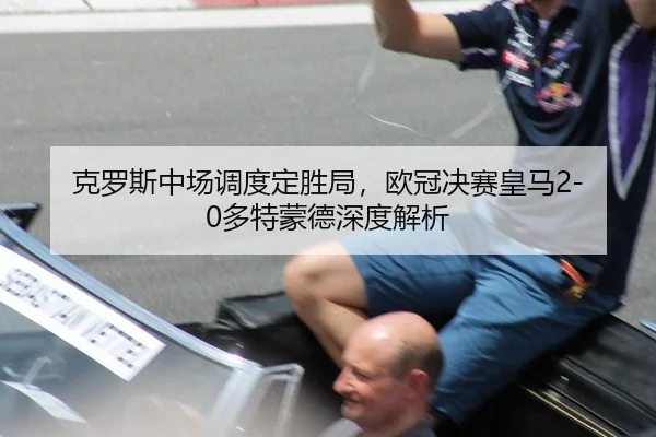 克罗斯中场调度定胜局，欧冠决赛皇马2-0多特蒙德深度解析