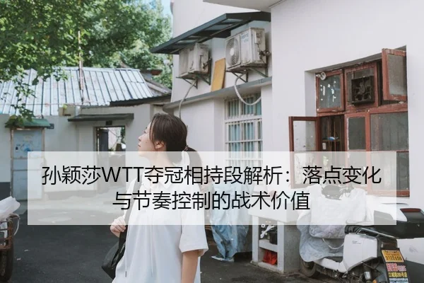 孙颖莎WTT夺冠相持段解析：落点变化与节奏控制的战术价值